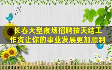 长春大型夜场招聘按天结工作资让你的事业发展更加顺利